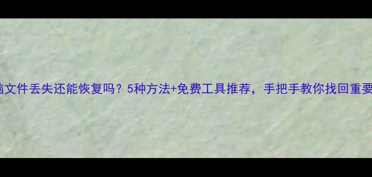 图片 手机电脑文件丢失还能恢复吗？5种方法+免费工具推荐，手把手教你找回重要数据！1