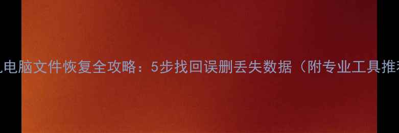 图片 手机电脑文件恢复全攻略：5步找回误删丢失数据（附专业工具推荐）