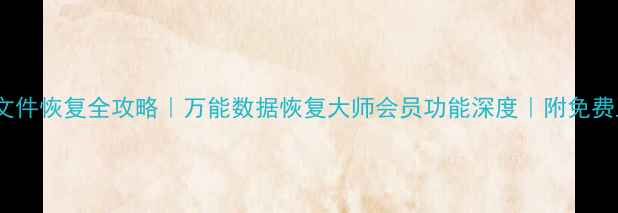 图片 手机电脑文件恢复全攻略｜万能数据恢复大师会员功能深度｜附免费工具推荐2