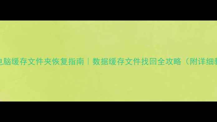 图片 手机电脑缓存文件夹恢复指南｜数据缓存文件找回全攻略（附详细教程）