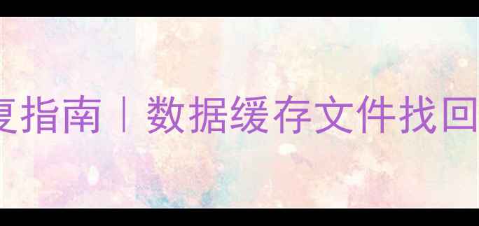 图片 手机电脑缓存文件夹恢复指南｜数据缓存文件找回全攻略（附详细教程）1