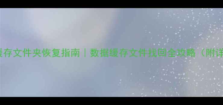 图片 手机电脑缓存文件夹恢复指南｜数据缓存文件找回全攻略（附详细教程）2