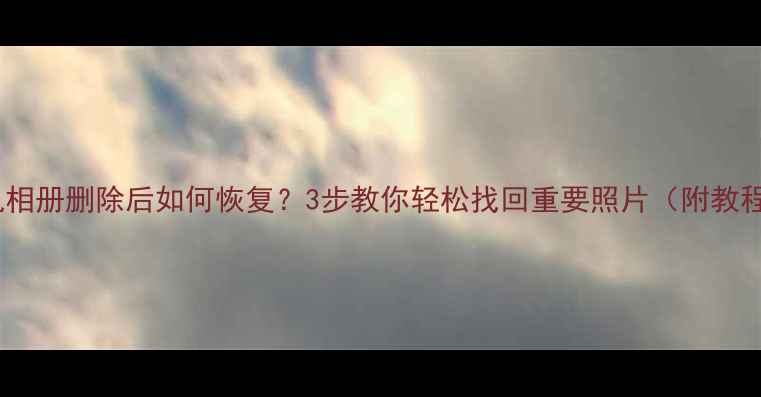 图片 手机相册删除后如何恢复？3步教你轻松找回重要照片（附教程）1