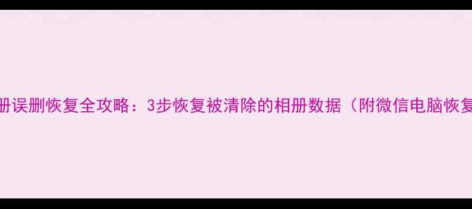 图片 手机相册误删恢复全攻略：3步恢复被清除的相册数据（附微信电脑恢复技巧）