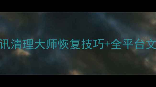 图片 手机误删微信聊天记录？腾讯清理大师恢复技巧+全平台文件恢复指南（附实操步骤）