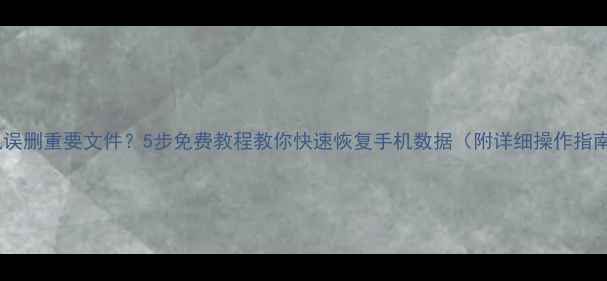图片 手机误删重要文件？5步免费教程教你快速恢复手机数据（附详细操作指南）2