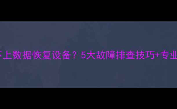 图片 手机连接不上数据恢复设备？5大故障排查技巧+专业工具推荐1