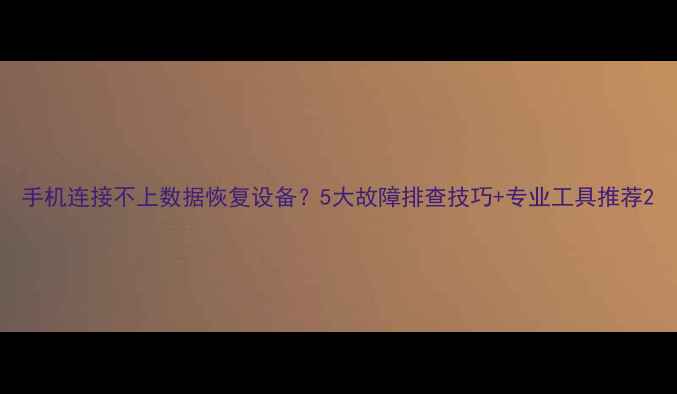 图片 手机连接不上数据恢复设备？5大故障排查技巧+专业工具推荐2