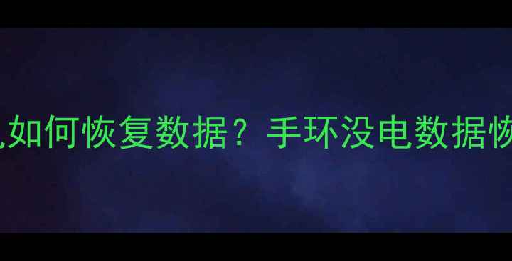 图片 手环没电没电了？手环没电如何恢复数据？手环没电数据恢复全攻略（附应急步骤）1