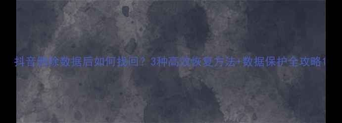 图片 抖音删除数据后如何找回？3种高效恢复方法+数据保护全攻略1