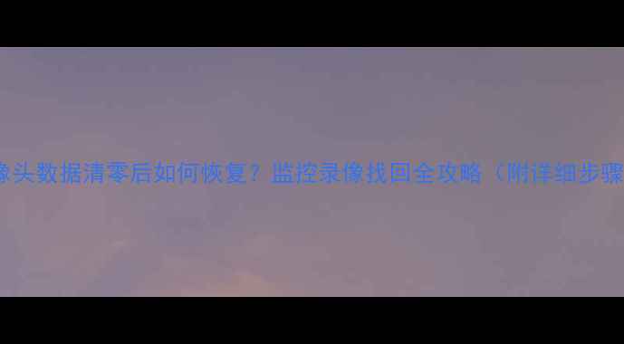 图片 摄像头数据清零后如何恢复？监控录像找回全攻略（附详细步骤）1