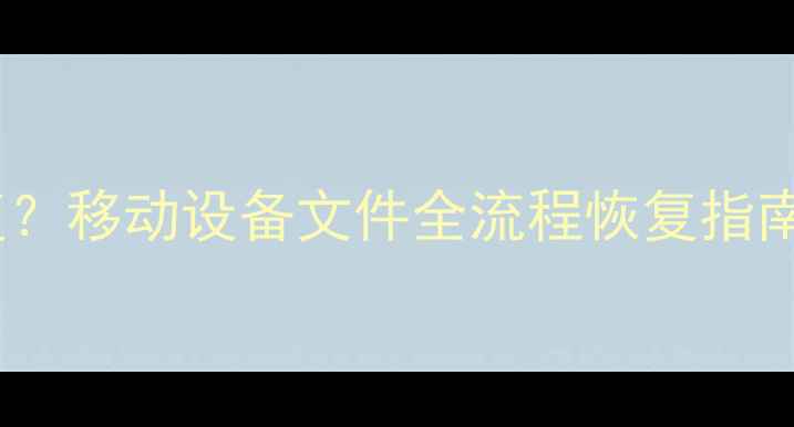 图片 数据包丢失后如何恢复？移动设备文件全流程恢复指南（附实用工具推荐）2
