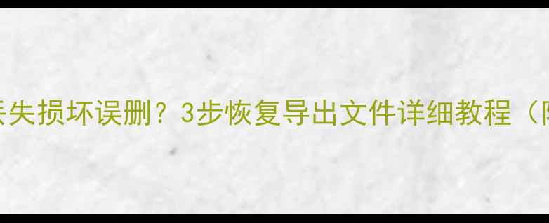 图片 数据导出后丢失损坏误删？3步恢复导出文件详细教程（附工具推荐）