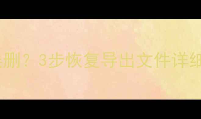 图片 数据导出后丢失损坏误删？3步恢复导出文件详细教程（附工具推荐）2