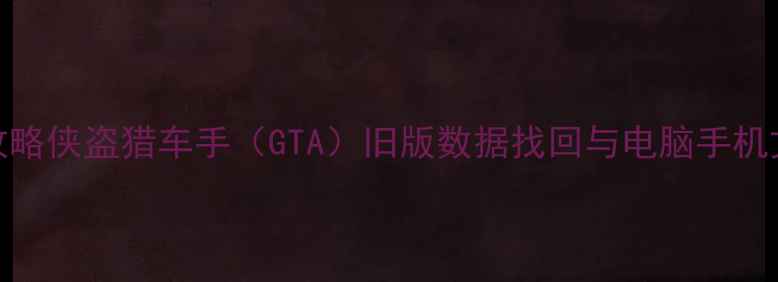 图片 数据恢复全攻略侠盗猎车手（GTA）旧版数据找回与电脑手机文件修复技巧