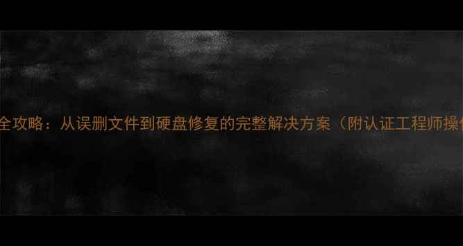 图片 数据恢复全攻略：从误删文件到硬盘修复的完整解决方案（附认证工程师操作指南）2