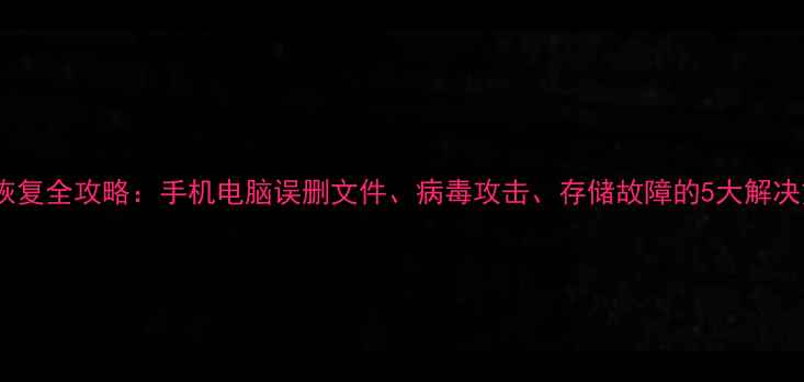 图片 数据恢复全攻略：手机电脑误删文件、病毒攻击、存储故障的5大解决方案1