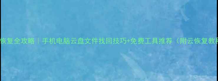 图片 数据恢复全攻略｜手机电脑云盘文件找回技巧+免费工具推荐（附云恢复教程）2