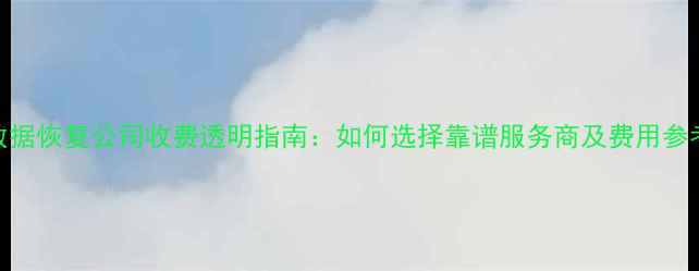 图片 数据恢复公司收费透明指南：如何选择靠谱服务商及费用参考