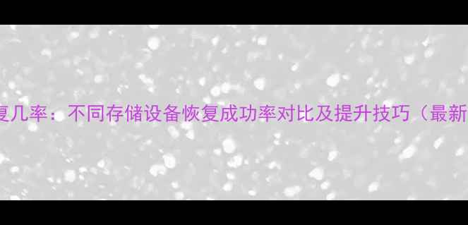 图片 数据恢复几率：不同存储设备恢复成功率对比及提升技巧（最新指南）1