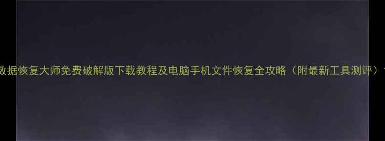 图片 数据恢复大师免费破解版下载教程及电脑手机文件恢复全攻略（附最新工具测评）1