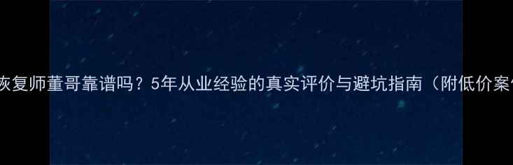 图片 数据恢复师董哥靠谱吗？5年从业经验的真实评价与避坑指南（附低价案例）2