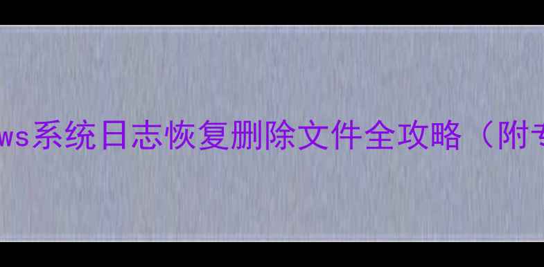 图片 数据恢复必看！Windows系统日志恢复删除文件全攻略（附专业工具+操作步骤）1