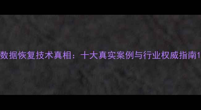 图片 数据恢复技术真相：十大真实案例与行业权威指南1