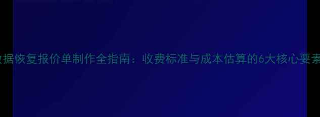 图片 数据恢复报价单制作全指南：收费标准与成本估算的6大核心要素2
