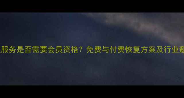 图片 数据恢复服务是否需要会员资格？免费与付费恢复方案及行业避坑指南2