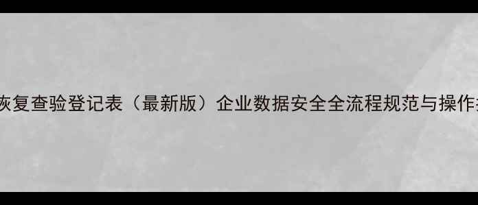 图片 数据恢复查验登记表（最新版）企业数据安全全流程规范与操作指南1