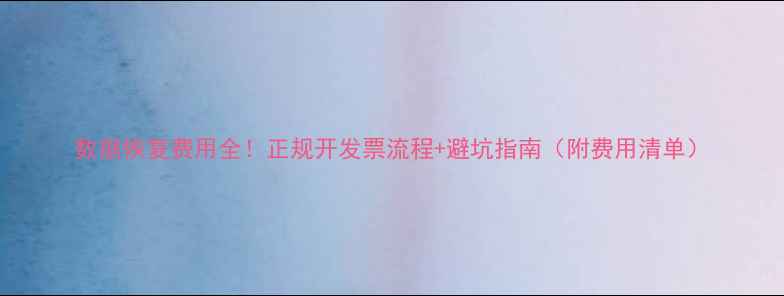 图片 数据恢复费用全！正规开发票流程+避坑指南（附费用清单）