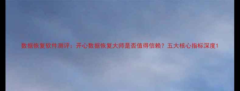 图片 数据恢复软件测评：开心数据恢复大师是否值得信赖？五大核心指标深度1
