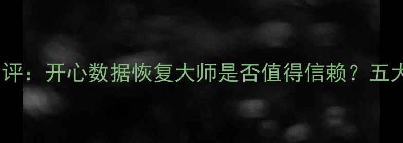 图片 数据恢复软件测评：开心数据恢复大师是否值得信赖？五大核心指标深度2