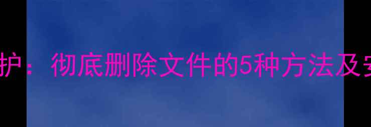 图片 数据擦除与恢复防护：彻底删除文件的5种方法及安全指南（最新）2