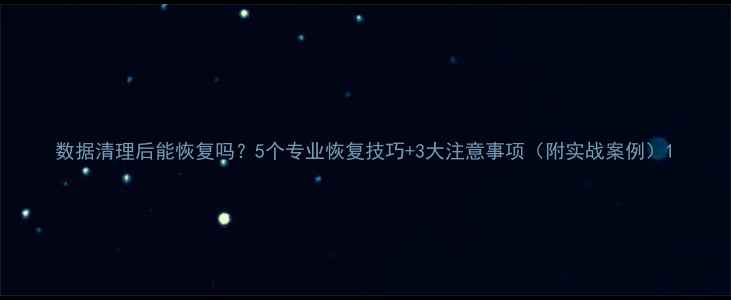 图片 数据清理后能恢复吗？5个专业恢复技巧+3大注意事项（附实战案例）1