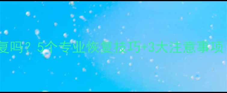 图片 数据清理后能恢复吗？5个专业恢复技巧+3大注意事项（附实战案例）2