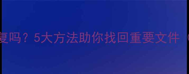图片 数据清空后还能恢复吗？5大方法助你找回重要文件（附详细操作指南）