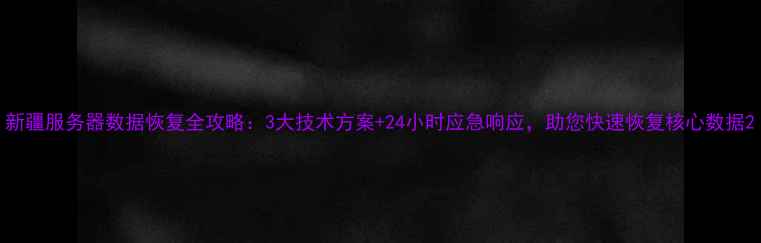 图片 新疆服务器数据恢复全攻略：3大技术方案+24小时应急响应，助您快速恢复核心数据2