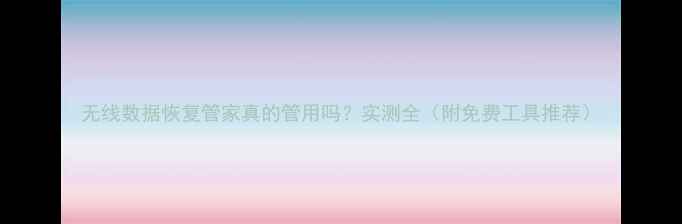 图片 无线数据恢复管家真的管用吗？实测全（附免费工具推荐）