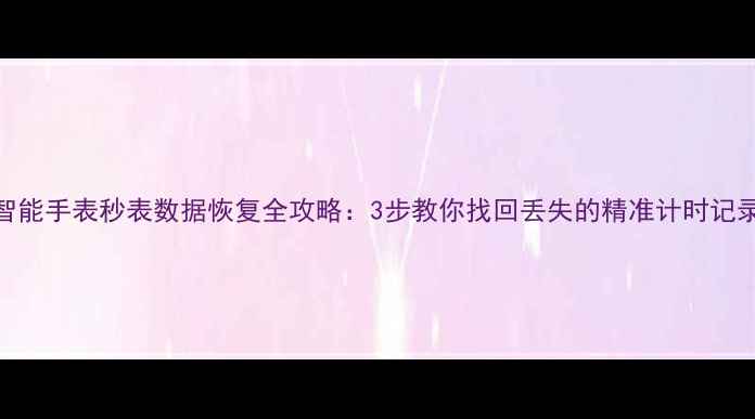 图片 智能手表秒表数据恢复全攻略：3步教你找回丢失的精准计时记录