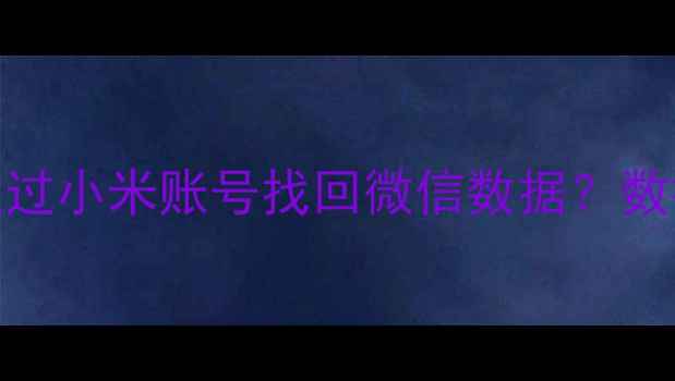 图片 最新指南：如何通过小米账号找回微信数据？数据恢复全流程详解