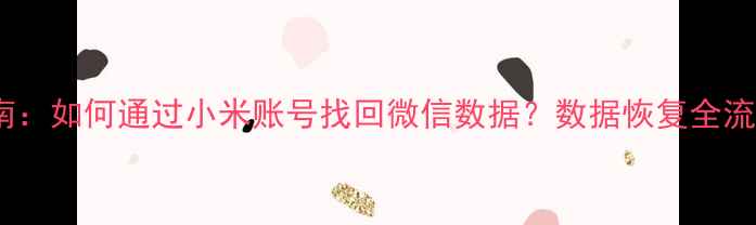 图片 最新指南：如何通过小米账号找回微信数据？数据恢复全流程详解2
