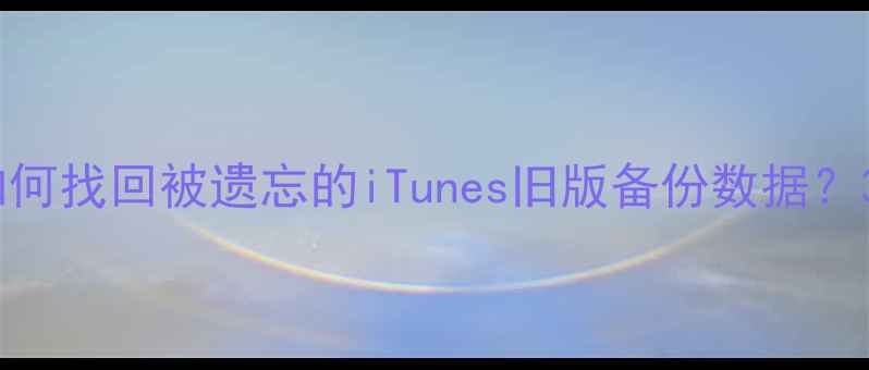图片 最新教程：如何找回被遗忘的iTunes旧版备份数据？3步操作指南1