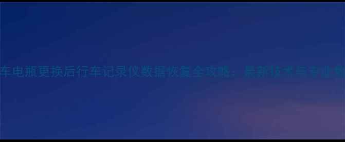 图片 汽车电瓶更换后行车记录仪数据恢复全攻略：最新技术与专业教程