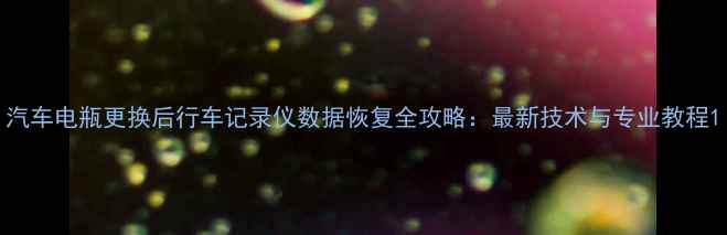 图片 汽车电瓶更换后行车记录仪数据恢复全攻略：最新技术与专业教程1