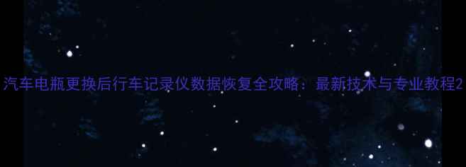 图片 汽车电瓶更换后行车记录仪数据恢复全攻略：最新技术与专业教程2