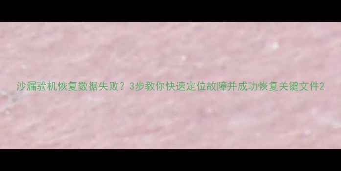 图片 沙漏验机恢复数据失败？3步教你快速定位故障并成功恢复关键文件2