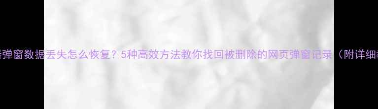 图片 浏览器弹窗数据丢失怎么恢复？5种高效方法教你找回被删除的网页弹窗记录（附详细教程）