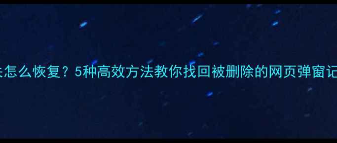 图片 浏览器弹窗数据丢失怎么恢复？5种高效方法教你找回被删除的网页弹窗记录（附详细教程）2